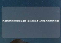 男朋友亲胸没啥感觉,你们是在交往多久后让男友亲亲的啊