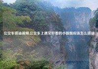 公交车搭讪视频,公交车上遇见好看的小姐姐应该怎么搭讪