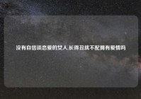 没有自信谈恋爱的女人,长得丑就不配拥有爱情吗
