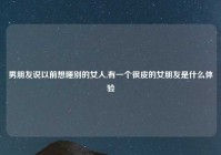 男朋友说以前想睡别的女人,有一个很皮的女朋友是什么体验