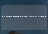 没和你男朋友出去玩,和一个没见过面的异性朋友出去旅游
