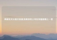 男朋友太认真太较真,如果你的上司在你面前嘴上一套