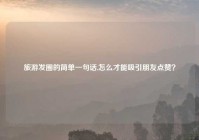 旅游发圈的简单一句话,怎么才能吸引朋友点赞？