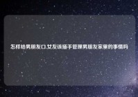 怎样给男朋友口,女友该插手管理男朋友家里的事情吗