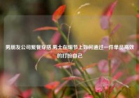 男朋友公司聚餐穿搭,男士在细节上如何通过一件单品高效的打扮自己
