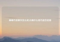 曲靖方言聊天怎么说,云南什么地方适合定居