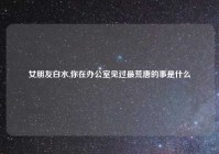 女朋友白水,你在办公室见过最荒唐的事是什么