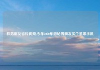 教男朋友省钱视频,今年2020年想给男朋友买个苹果手机