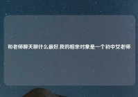 和老师聊天聊什么最好,我的相亲对象是一个初中女老师