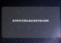 老兵和女兵搭讪,最近准备开始去锻炼