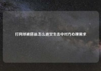 打网球被搭讪,怎么追女生击中对方心理需求