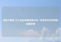 搭讪大胸妹 久久,有没有那种像小说一样真实发生的青春感情故事