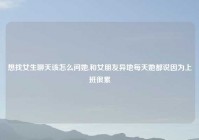 想找女生聊天该怎么问她,和女朋友异地每天她都说因为上班很累