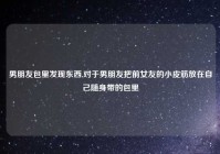 男朋友包里发现东西,对于男朋友把前女友的小皮筋放在自己随身带的包里