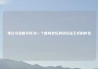 我在恋爱做导师,有一个健身教练男朋友是怎样的体验