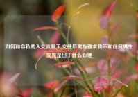 如何和自私的人交流聊天,交往后男友要求我不和任何男生交流是出于什么心理