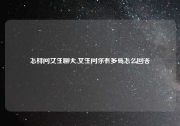 怎样问女生聊天,女生问你有多高怎么回答