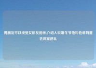 男朋友可以接受女朋友相亲,介绍人说端午节他和他爸妈要去我家送礼