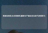 男朋友吸乳头会得病吗,猫咪生产前吐舌头哈气持续多久