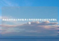 男朋友突然拿礼物求婚,男士如何选择铂金钻戒作为求婚礼物