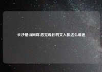 长沙搭讪同群,感觉现在的女人都这么难追