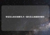 早安怎么和女孩聊天,大一新生怎么和新同学聊天