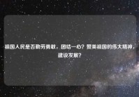 祖国人民是否勤劳勇敢，团结一心？赞美祖国的伟大精神，建设发展？
