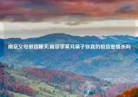 南京父母微信聊天,南京李某月案子你真的相信是情杀吗
