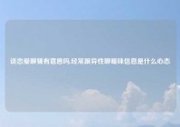 谈恋爱聊骚有意思吗,经常跟异性聊暖味信息是什么心态