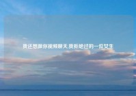 我还想跟你视频聊天,我拒绝过的一位女生