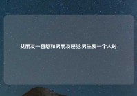 女朋友一直想和男朋友睡觉,男生爱一个人时