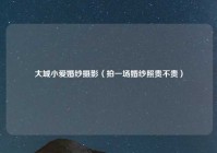 大城小爱婚纱摄影（拍一场婚纱照贵不贵）