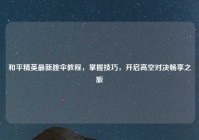 和平精英最新跳伞教程，掌握技巧，开启高空对决畅享之旅