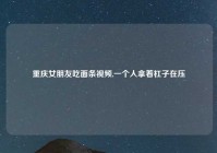 重庆女朋友吃面条视频,一个人拿着杠子在压