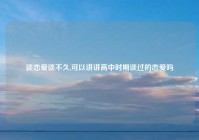 谈恋爱谈不久,可以讲讲高中时期谈过的恋爱吗