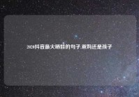 2020抖音最火晒娃的句子,爸妈还是孩子