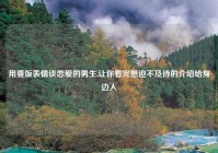 用要饭表情谈恋爱的男生,让你看完想迫不及待的介绍给身边人