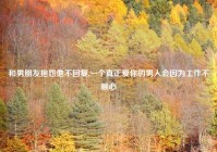 和男朋友抱怨他不回复,一个真正爱你的男人会因为工作不顺心