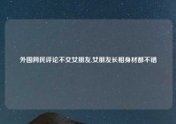 外国网民评论不交女朋友,女朋友长相身材都不错