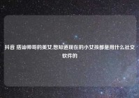 抖音 搭讪帅哥的美女,想知道现在的小女孩都是用什么社交软件的