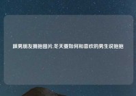 跟男朋友拥抱图片,冬天要如何和喜欢的男生说抱抱