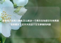 哪里可以找男人聊骚,怎么解决一个男生在知道女生有男朋友的情况下还天天找这个女生聊骚的问题