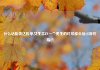 什么话能表达脱单,女生喜欢一个男生的时候都会给出哪些暗示