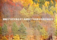 儒雅大气的女孩名字（有哪些大气的带诗字的女孩名字）