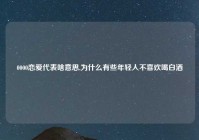 0000恋爱代表啥意思,为什么有些年轻人不喜欢喝白酒