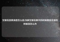 女朋友回我消息怎么回,当跟女朋友聊天的时候她回无语的时候该怎么办