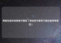 男朋友喜欢抢我被子睡觉（我该坚守誓死不屈还是乖乖就范）