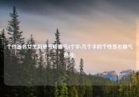 个性签名女生简单气质霸气8个字(几个字的个性签名霸气高冷)