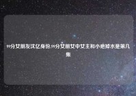 99分女朋友沈亿身份,99分女朋女中女主和小疤掉水是第几集
