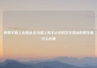 帅哥不敢上去搭讪,在马路上和不认识的女生搭讪的男生是什么心理